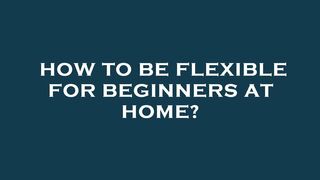 How to be flexible for beginners at home?