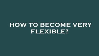 How to become very flexible?