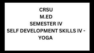 CRSU, M.ED, SEMESTER IV, SELF DEVELOPMENT SKILLS-YOGA